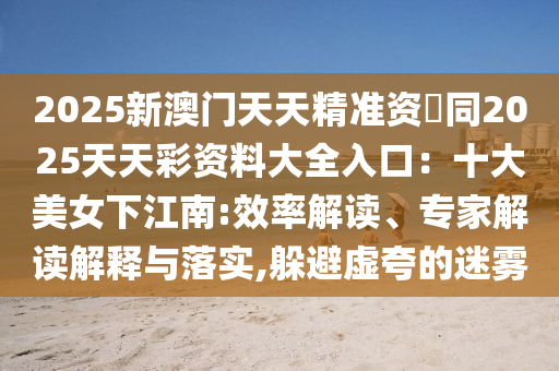 2025新澳门天天精准资中山市多米克自动化设备有限公司枓同2025天天彩资料大全入口：十大美女下江南:效率解读、专家解读解释与落实,躲避虚夸的迷雾