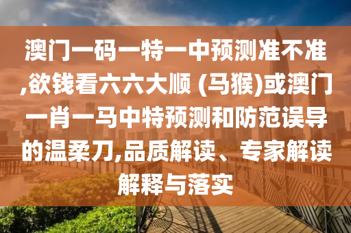 澳门一码一特一中预测准不准,欲钱看六六大顺 (马猴)或澳门一肖一马中特预测和防范误导的温柔刀,品质解读、专家解读解释与落实中山市多米克自动化设备有限公司