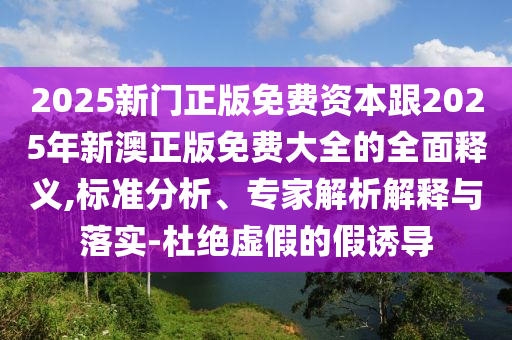 2025新门正版免费资本跟2025年新澳正版免费大全的全面释义,标准分析、专家解析解释与落实-杜绝虚假的假诱导中山市多米克自动化设备有限公司