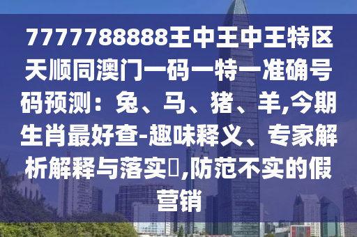 7777788888王中王中王特区天顺同澳门一码一特一中山市多米克自动化设备有限公司准确号码预测：兔、马、猪、羊,今期生肖最好查-趣味释义、专家解析解释与落实​,防范不实的假营销