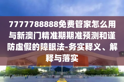 7777788888免费管家怎么用与新澳门精准期期准预测和谨防虚假的障眼法-务实释义、解释与落实中山市多米克自动化设备有限公司