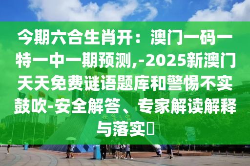 今期六合生肖开：澳门一码一特一中一期预测,-2025新澳门天天免费谜语题库和警惕不实鼓吹-安全解答、专家解读解释与落实​