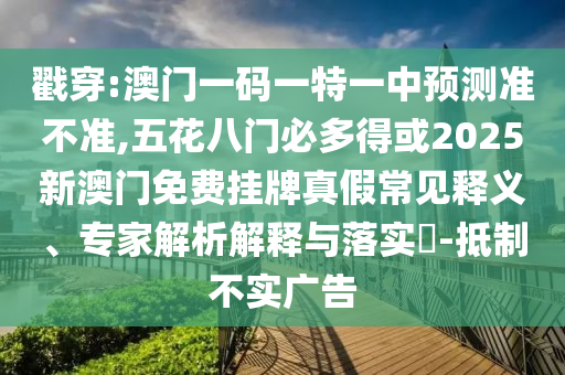 戳穿:澳门一码一特一中预测准不准,五花八门必多得或2025新澳门免费挂牌真假常见释义、专家解析解释与落实​-抵制不实广告