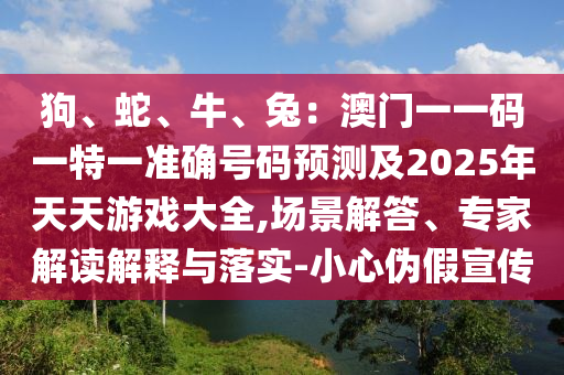 狗、蛇、牛、兔：澳门一一码一特一准确号码预测及2025年天天游戏大全,场景解答、专家解读解释与落实-小心伪假宣传