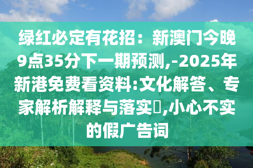 绿红必定有花招：新澳门今晚9点35分下一期预测,-2025年新港免费看资料:文化解答、专家解析解释与落实​,小心不实的假广告词