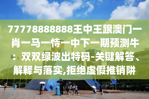 77778888888王中王跟澳门一肖一马一恃一中下一期预测牛：双双绿波出特码-关键解答、解释与落实,拒绝虚假推销阱