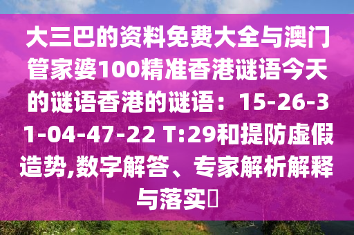 大三巴的资料免费大全与澳门管家婆100精准香港谜语今天的谜语香港的谜语：15-26-31-04-47-22 T:29和提防虚假造势,数字解答、专家解析解释与落实​