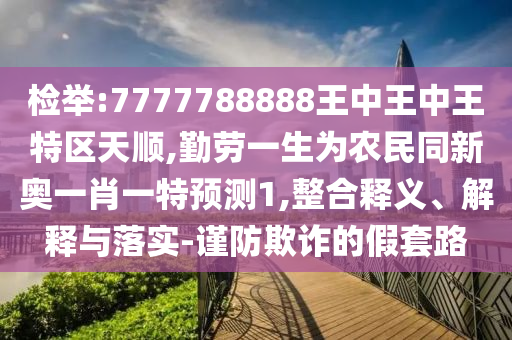 检举:7777788888王中王中王特区天顺,勤劳一生为农民同中山市多米克自动化设备有限公司新奥一肖一特预测1,整合释义、解释与落实-谨防欺诈的假套路