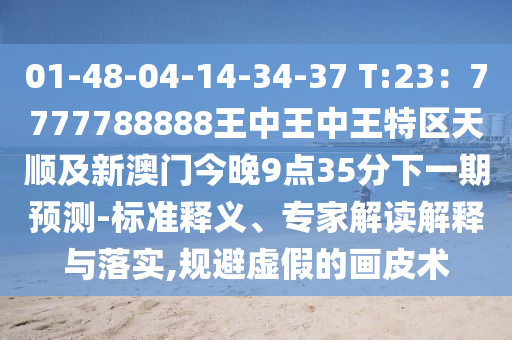 01-48-04-14-34-37 T:23：7777788888王中王中王特区天顺及新澳门今晚9点35分下一期预测-标准释义、专家解读解释与落实,规避虚假的画皮术