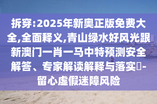 拆穿:2025年新奥正版免费大全,全面释义,青山绿水好风光跟新澳门一肖一马中特预测安全解答、专家解读解释与落实​-留心虚假迷障风险