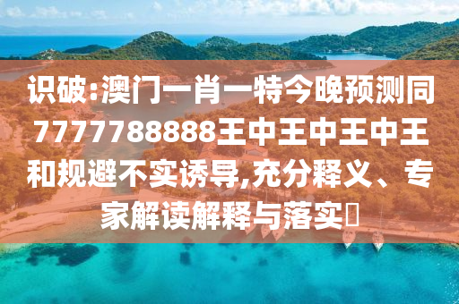 识破:澳门一肖一特今晚预测同7777788888王中王中王中王和规避不实诱导,充分释义、专家解读解释与落实​