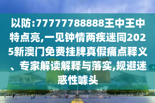 以防:77777788888王中王中特点亮,一见钟情两疾迷同2025新澳门免费挂牌真假痛点释义、专家解读解释与落实,规避迷惑性噱头