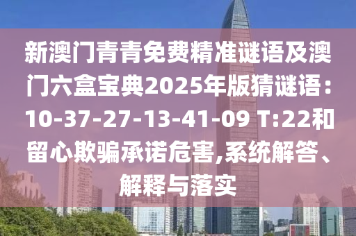 新澳门青青免费精准谜语及澳门六盒宝典2025年版猜谜语：10-37-27-13-41-09 T:22和留心欺骗承诺危害,系统解答、解释与落实