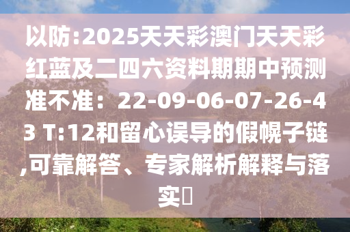 以防:2025天天彩澳门天天彩红蓝及二四六资料期期中预测准不准：22-09-06-07-26-43 T:12和留心误导的假幌子链,可靠解答、专家解析解释与落实​