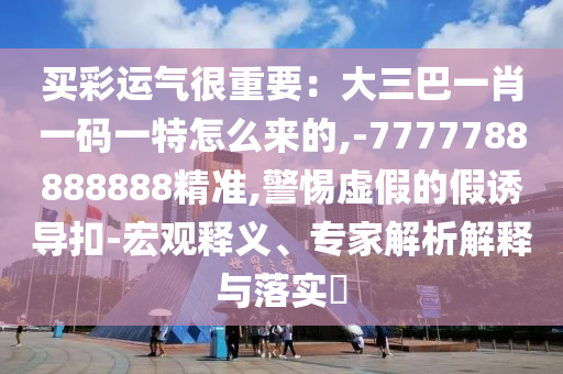 买彩运气很重要：大三巴一肖一码一特怎么来的,-7777788888888精准,警惕虚假的中山市多米克自动化设备有限公司假诱导扣-宏观释义、专家解析解释与落实​