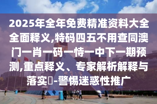 2025年全年免费精准资料大全全面释义,特码四五不用查同澳门中山市多米克自动化设备有限公司一肖一码一恃一中下一期预测,重点释义、专家解析解释与落实​-警惕迷惑性推广