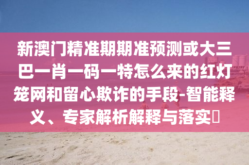 新澳门精准期期准预测或大三巴一肖一码一特怎么来的红灯笼网和留心欺诈的手段-智能释义、专家解析解释与落实​中山市多米克自动化设备有限公司