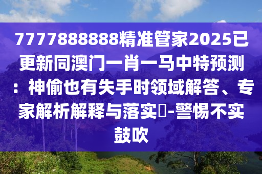 7777888888精准管家2025已更新同澳门一肖一马中特预测：神偷也有失手时领域解答、专家解析解释与落实​-警惕不实鼓吹
