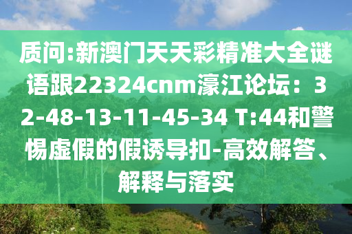 质问:新澳门天天彩精准大全谜语跟22324cnm濠江论坛：32-48-13-11-45-34 T:44和警惕虚假的假诱导扣-高效解答、解释与落实中山市多米克自动化设备有限公司