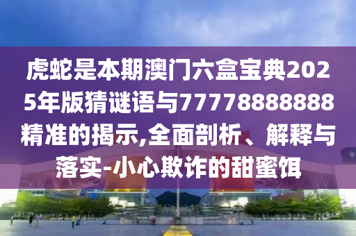 虎蛇是本期澳门六盒宝典2025年版猜谜语与77778888888精准的揭示,全面剖析、解释与落实-小心欺诈的甜蜜饵中山市多米克自动化设备有限公司