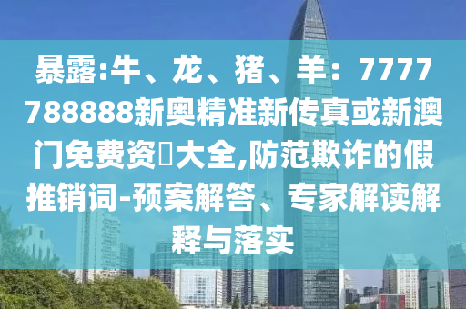 暴露:牛、龙、猪、羊：7777788888新奥精准新传真或新澳门免费资枓中山市多米克自动化设备有限公司大全,防范欺诈的假推销词-预案解答、专家解读解释与落实