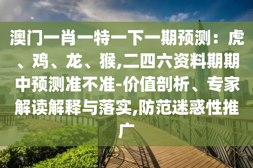 澳门一肖一特一下一期预测：虎、鸡、龙、猴,二四六资料期期中预测准不准-价值剖析、专家解读解释与落实,防范迷惑性推广中山市多米克自动化设备有限公司