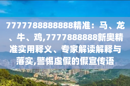 7777788888888精准：马、龙、牛、鸡,7777888888新奥精准实用释义、专家解读解释与落实,警惕虚假的假宣传语中山市多米克自动化设备有限公司
