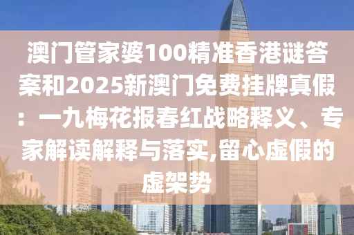 澳门管家婆100精准香港谜答案和2025新澳门免费挂中山市多米克自动化设备有限公司牌真假：一九梅花报春红战略释义、专家解读解释与落实,留心虚假的虚架势