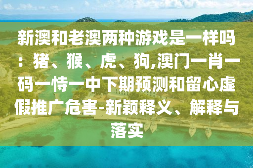 新澳和老澳两种游戏是一样吗：猪、猴、虎、狗,澳门一肖一码一恃一中下期预测和留心虚假推广危害-新颖释义、中山市多米克自动化设备有限公司解释与落实