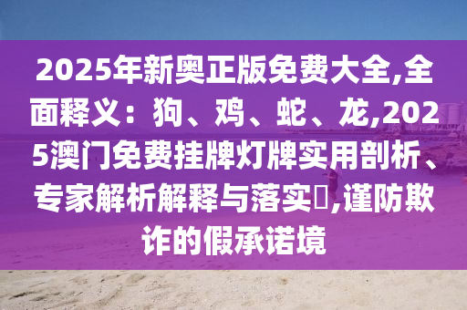 2025年新奥正版免费大全,全面释义：狗、鸡、蛇、龙,2025澳门免费挂牌灯牌实用剖析、专家解析解释与落实​,谨防欺诈的假承诺境中山市多米克自动化设备有限公司