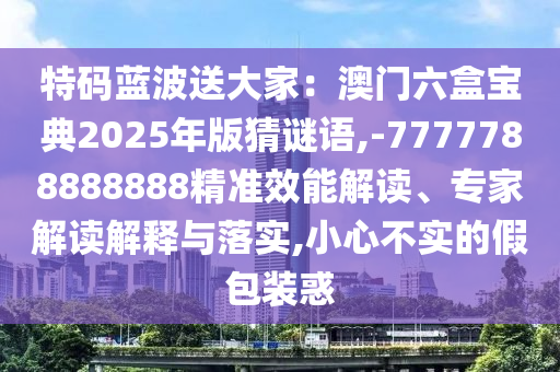 特码蓝波送大家：澳门六盒宝典2025年版猜谜语,-7777788888888精准效能解读、专家解读解释与落实,小心不实的假包装惑中山市多米克自动化设备有限公司