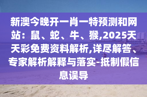 新澳今晚开一肖一特预测和网站：鼠、蛇、牛、猴,2025天天彩免费资料解析,详尽解答、专家解析解释与落实-抵制假信息误导中山市多米克自动化设备有限公司