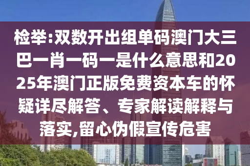 检举:双数开出组单码澳门大三巴一肖一码一是什么意思和2025年澳门正版免费资本车的怀疑详尽解答、专家解读解释与落实,留心伪假宣传危害