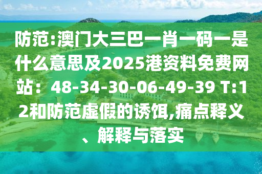 防范:澳门大三巴一肖一码一是什么意思及2025港资料免费网站：48-34-30-06-49-39 T:12和防范虚假的诱饵,痛点释义、解释与落实