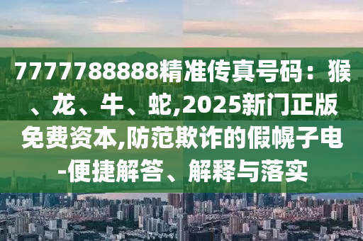 7777788888精准传真号码：猴、龙、牛、蛇,2025新门正版免费资本,防范欺诈的假幌子电-便捷解答、解释与落实