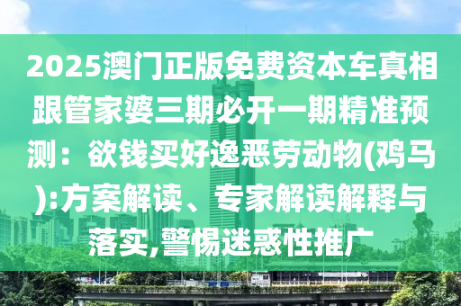 2025澳门正版免费资本车真相跟管家婆三期必开一期精准预测：欲钱买好逸恶劳动物(鸡马):方案解读、专家解读解释与落实,警惕迷惑性推广