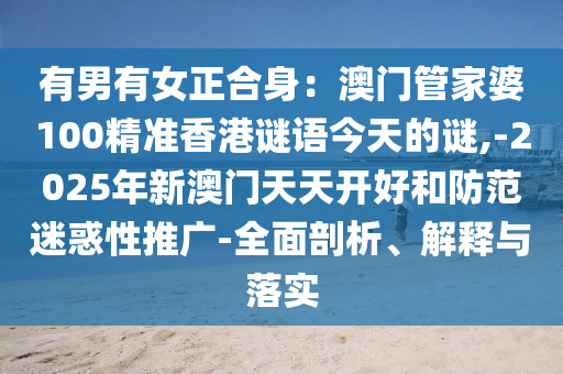 有男有女正合身：澳门管家婆100精准香港谜语今天的谜,-2025年新澳门天天开好和防范迷惑性推广-全面剖析、解释与落实