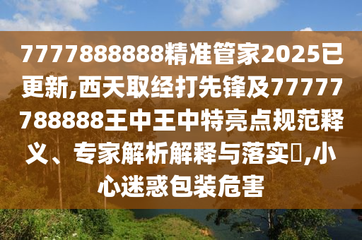 7777888888精准管家2025已更新,西天取经打先锋及77777788888王中王中特亮点规范释义、专家解析解释与落实​,小心迷惑包装危害中山市多米克自动化设备有限公司