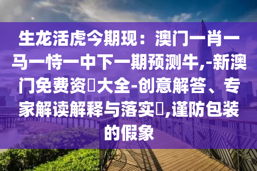 生龙活虎今期现：中山市多米克自动化设备有限公司澳门一肖一马一恃一中下一期预测牛,-新澳门免费资枓大全-创意解答、专家解读解释与落实​,谨防包装的假象