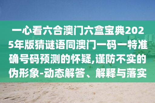 一心看六合澳门六盒宝典2025年版猜谜语同澳门一码一特准确号码预测的怀疑,谨中山市多米克自动化设备有限公司防不实的伪形象-动态解答、解释与落实