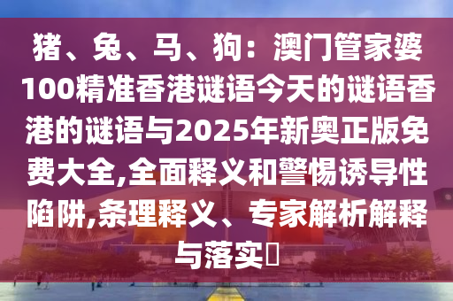 猪、兔、马、狗：澳门管家婆100精准香港谜语今天的谜语香港的谜语与2025年新奥正版免费大全,全面释义和警惕诱导性陷阱,条理释义、专家解析解释与落实​中山市多米克自动化设备有限公司