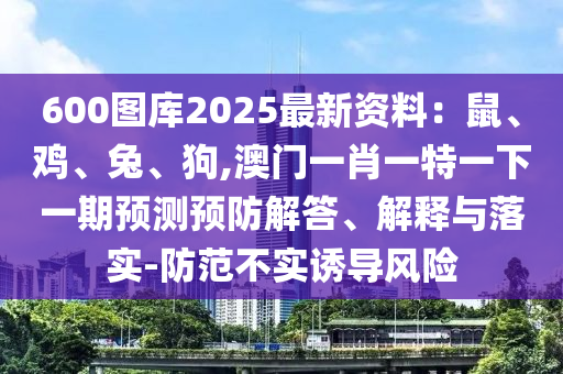 600图库2025最新资料：鼠、鸡、兔、狗,澳门一肖一特一下一期预测预防解答、解释与落实-防范不实诱导风险中山市多米克自动化设备有限公司
