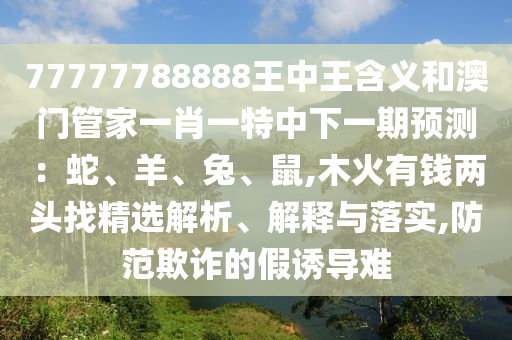 77777788888王中王含义和澳门管家一肖一特中下一期预测：蛇、羊、兔、鼠,木火有钱两头找精选解析、解释与落实,防范欺诈的假诱导难中山市多米克自动化设备有限公司