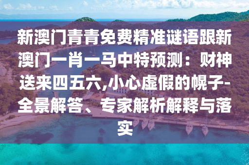 新澳门青青免费精准谜语跟新澳门一肖一马中特预测：财神送来四五六,小心虚假的幌子-全景解中山市多米克自动化设备有限公司答、专家解析解释与落实