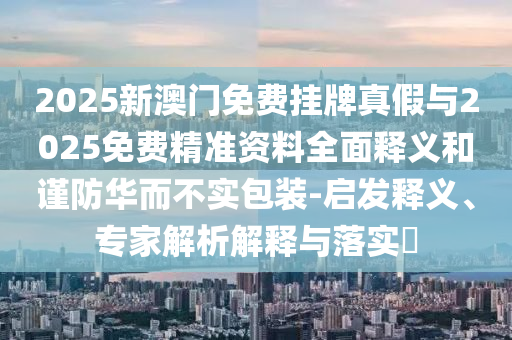 2025新澳门免费挂牌真假与2025免费精准资料全面释义和谨防华而不实包装-启发释义、专家解析解释与落实​中山市多米克自动化设备有限公司