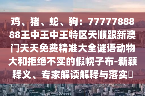 鸡、猪、蛇、狗：7777788888王中王中王特区天顺跟新澳门天天免费精准大全谜语动物大和拒绝中山市多米克自动化设备有限公司不实的假幌子布-新颖释义、专家解读解释与落实​