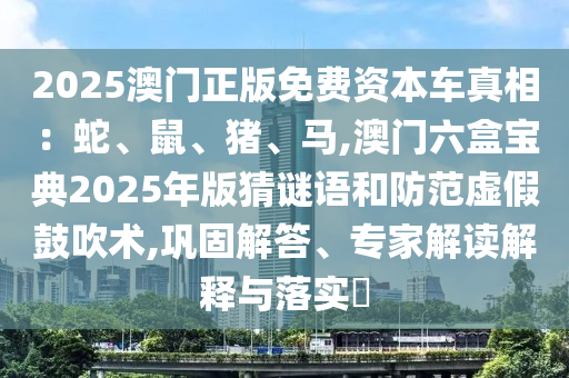 2025澳门正版免费资本车真相：蛇、鼠、猪、马,澳门六盒宝典2025年版猜谜语和防范虚假鼓吹术,巩固解答、专家解读解释与落实​中山市多米克自动化设备有限公司