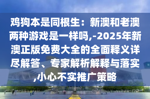 鸡狗本是同根生：新澳和老澳两种游戏是一样吗,-2025年新澳正版免费大全的全面释义详尽解答、专家解析解释与落实,小心不实推广策略中山市多米克自动化设备有限公司