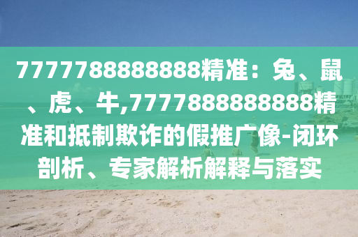 7777788888888中山市多米克自动化设备有限公司精准：兔、鼠、虎、牛,7777888888888精准和抵制欺诈的假推广像-闭环剖析、专家解析解释与落实