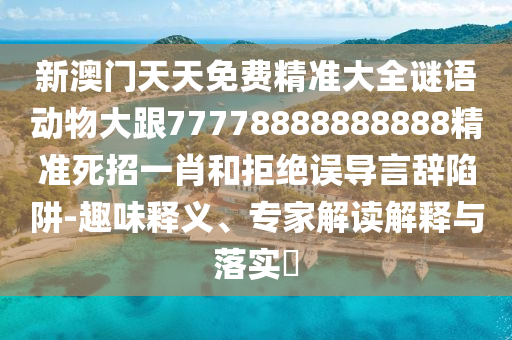 新澳门天天免费精准大全谜语动物大跟77778888888888精准死招一肖和拒中山市多米克自动化设备有限公司绝误导言辞陷阱-趣味释义、专家解读解释与落实​